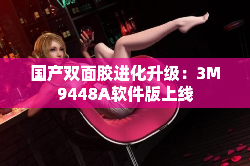 国产双面胶进化升级：3M9448A软件版上线