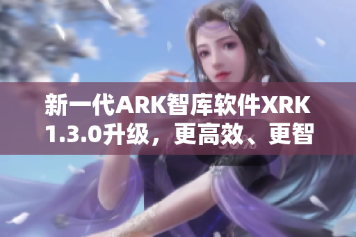 新一代ARK智库软件XRK1.3.0升级，更高效、更智能