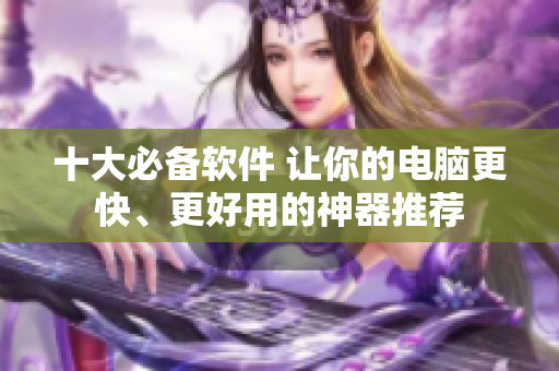 十大必备软件 让你的电脑更快、更好用的神器推荐