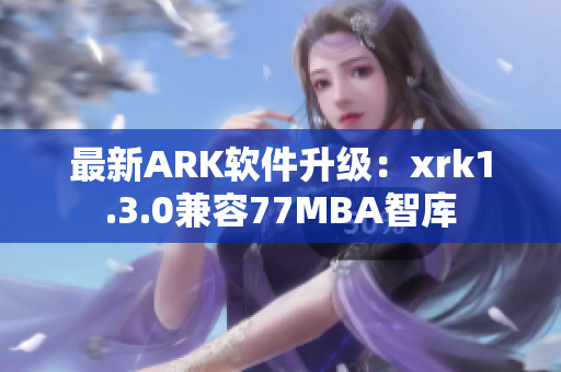 最新ARK软件升级：xrk1.3.0兼容77MBA智库