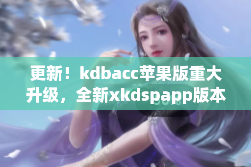 更新！kdbacc苹果版重大升级，全新xkdspapp版本来袭(1)