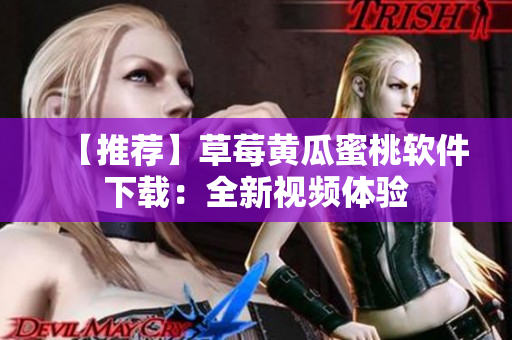 【推荐】草莓黄瓜蜜桃软件下载：全新视频体验