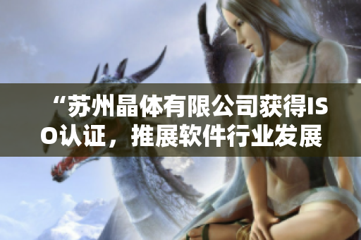 “苏州晶体有限公司获得ISO认证，推展软件行业发展”