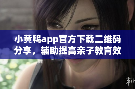 小黄鸭app官方下载二维码分享，辅助提高亲子教育效果