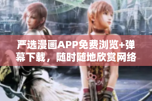 严选漫画APP免费浏览+弹幕下载，随时随地欣赏网络热门漫画