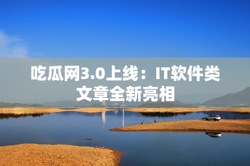 吃瓜网3.0上线：IT软件类文章全新亮相