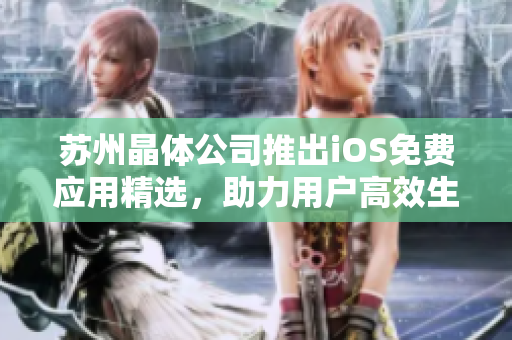 苏州晶体公司推出iOS免费应用精选，助力用户高效生活