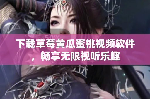 下载草莓黄瓜蜜桃视频软件，畅享无限视听乐趣
