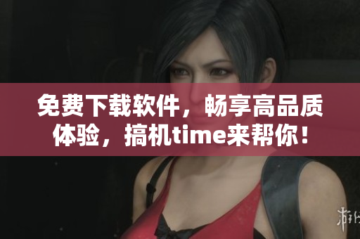 免费下载软件，畅享高品质体验，搞机time来帮你！
