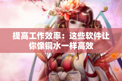提高工作效率：这些软件让你像铜水一样高效