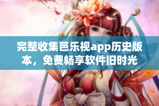 完整收集芭乐视app历史版本，免费畅享软件旧时光