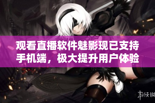 观看直播软件魅影现已支持手机端，极大提升用户体验