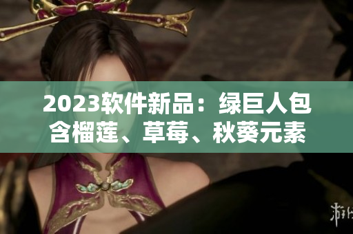 2023软件新品：绿巨人包含榴莲、草莓、秋葵元素