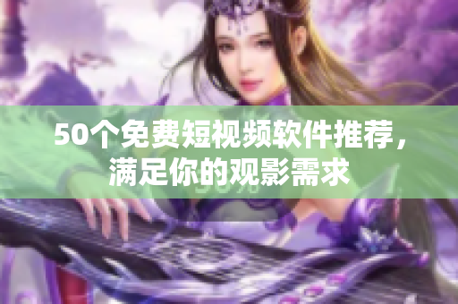 50个免费短视频软件推荐，满足你的观影需求