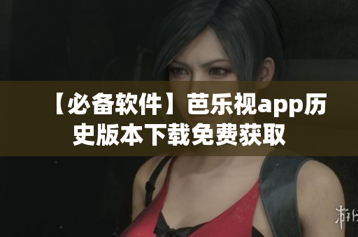 【必备软件】芭乐视app历史版本下载免费获取
