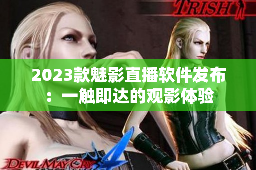2023款魅影直播软件发布：一触即达的观影体验