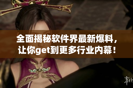 全面揭秘软件界最新爆料，让你get到更多行业内幕！
