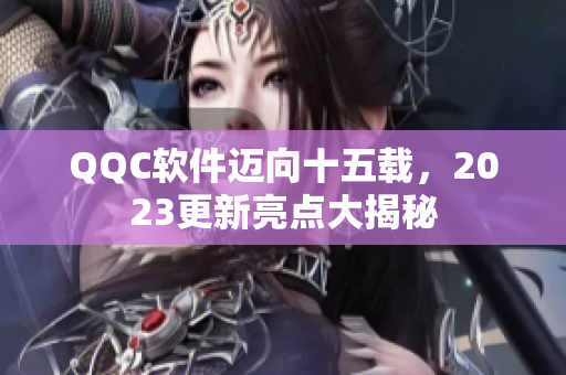 QQC软件迈向十五载，2023更新亮点大揭秘