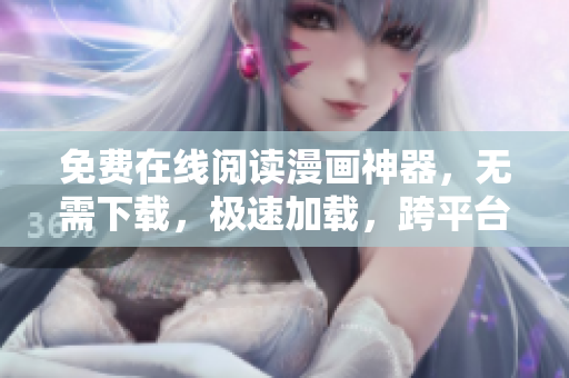 免费在线阅读漫画神器，无需下载，极速加载，跨平台阅读体验