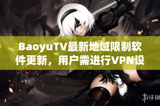 BaoyuTV最新地域限制软件更新，用户需进行VPN设置