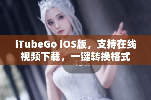 iTubeGo iOS版，支持在线视频下载，一键转换格式