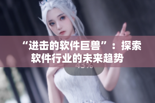 “进击的软件巨兽”：探索软件行业的未来趋势