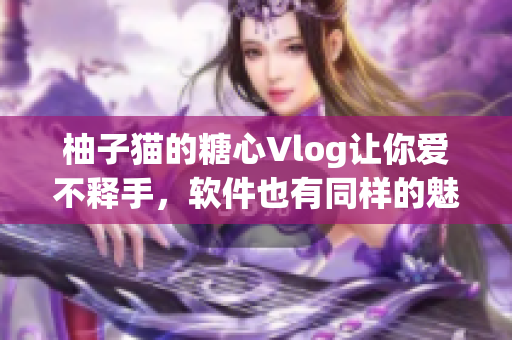 柚子猫的糖心Vlog让你爱不释手，软件也有同样的魅力！