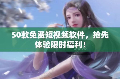 50款免费短视频软件，抢先体验限时福利！