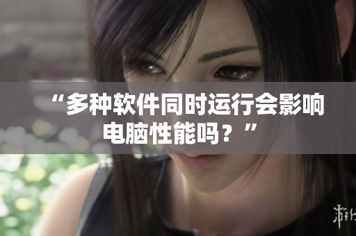 “多种软件同时运行会影响电脑性能吗？”