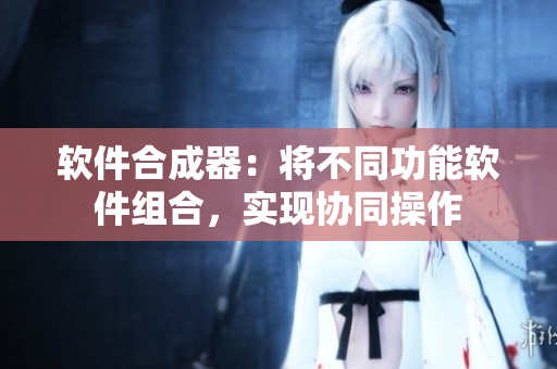 软件合成器：将不同功能软件组合，实现协同操作