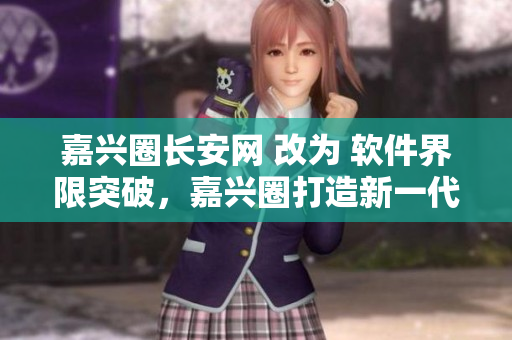 嘉兴圈长安网 改为 软件界限突破，嘉兴圈打造新一代优质软件