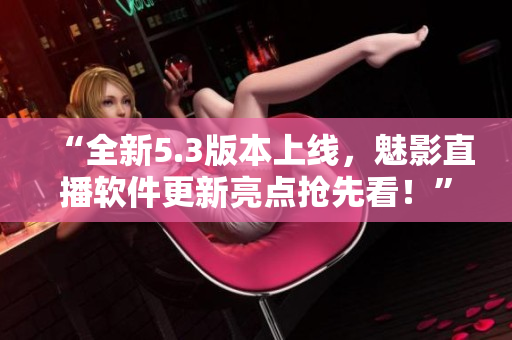 “全新5.3版本上线，魅影直播软件更新亮点抢先看！”