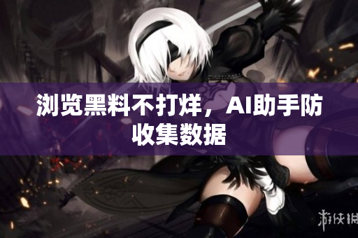 浏览黑料不打烊，AI助手防收集数据