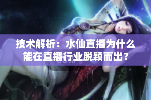 技术解析：水仙直播为什么能在直播行业脱颖而出？