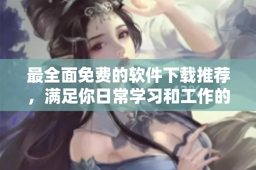 最全面免费的软件下载推荐，满足你日常学习和工作的需求