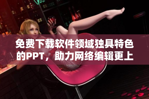 免费下载软件领域独具特色的PPT，助力网络编辑更上一层楼！