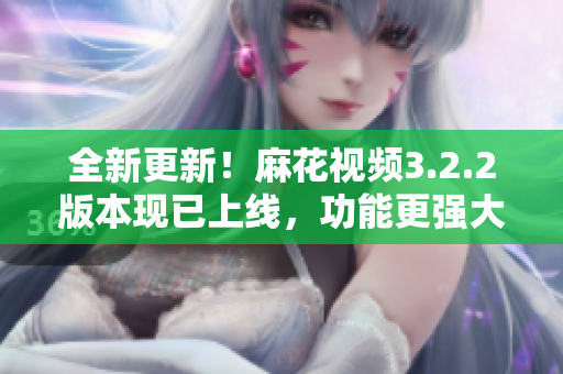 全新更新！麻花视频3.2.2版本现已上线，功能更强大