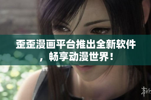 歪歪漫画平台推出全新软件，畅享动漫世界！