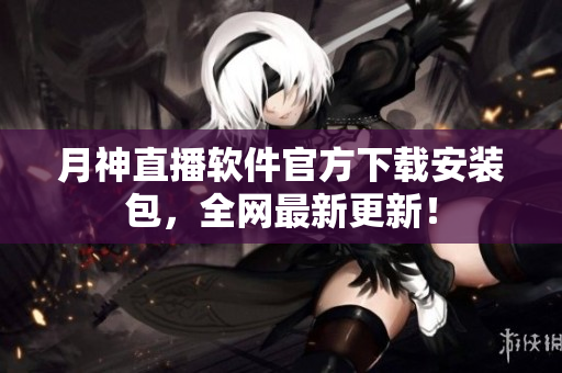 月神直播软件官方下载安装包，全网最新更新！