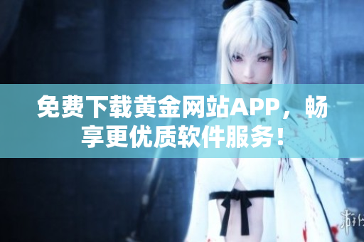 免费下载黄金网站APP，畅享更优质软件服务！