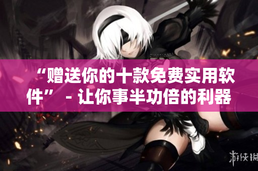 “赠送你的十款免费实用软件” - 让你事半功倍的利器