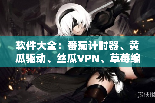 软件大全：番茄计时器、黄瓜驱动、丝瓜VPN、草莓编辑器、秋葵检测工具
