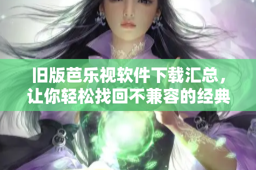 旧版芭乐视软件下载汇总，让你轻松找回不兼容的经典版本！