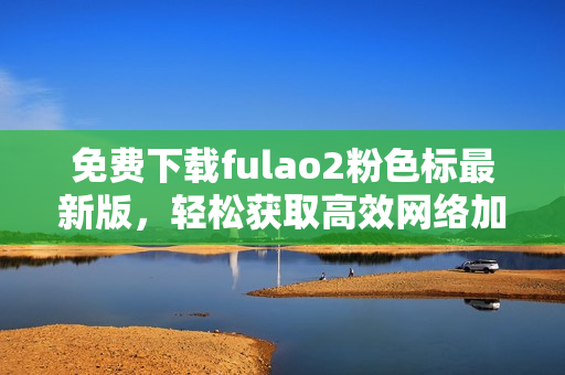 免费下载fulao2粉色标最新版，轻松获取高效网络加速体验