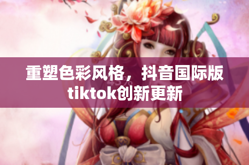 重塑色彩风格，抖音国际版tiktok创新更新