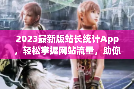 2023最新版站长统计App，轻松掌握网站流量，助你成为网络运营高手