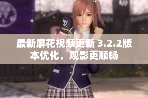 最新麻花视频更新 3.2.2版本优化，观影更顺畅