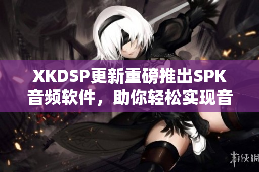 XKDSP更新重磅推出SPK音频软件，助你轻松实现音频编辑