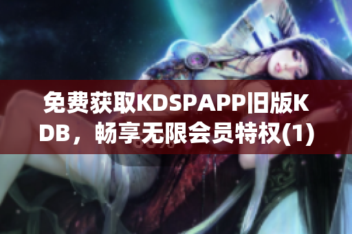 免费获取KDSPAPP旧版KDB，畅享无限会员特权(1)