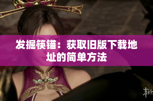 发掘筷锚：获取旧版下载地址的简单方法